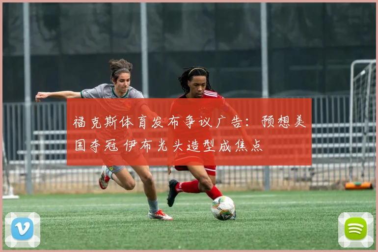 福克斯体育发布争议广告：预想美国夺冠 伊布光头造型成焦点