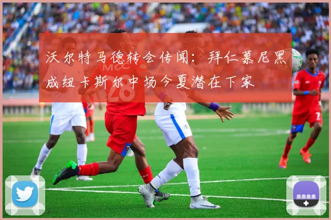 沃尔特马德转会传闻：拜仁慕尼黑成纽卡斯尔中场今夏潜在下家