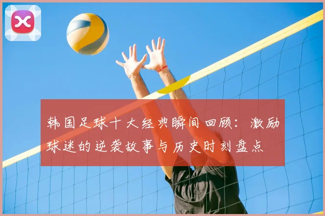 韩国足球十大经典瞬间回顾:激励球迷的逆袭故事与历史时刻盘点