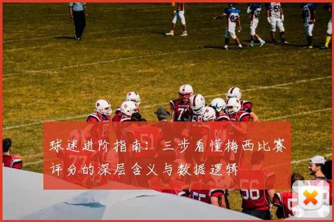 球迷进阶指南:三步看懂梅西比赛评分的深层含义与数据逻辑