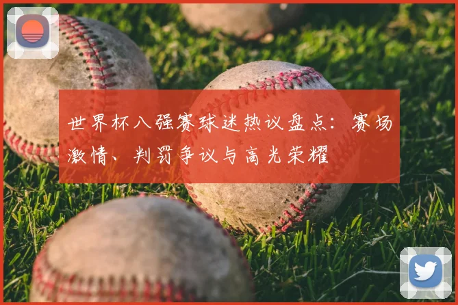 世界杯八强赛球迷热议盘点：赛场激情、判罚争议与高光荣耀