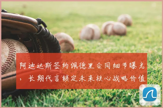 阿迪达斯签约佩德里合同细节曝光，长期代言锁定未来核心战略价值分析
