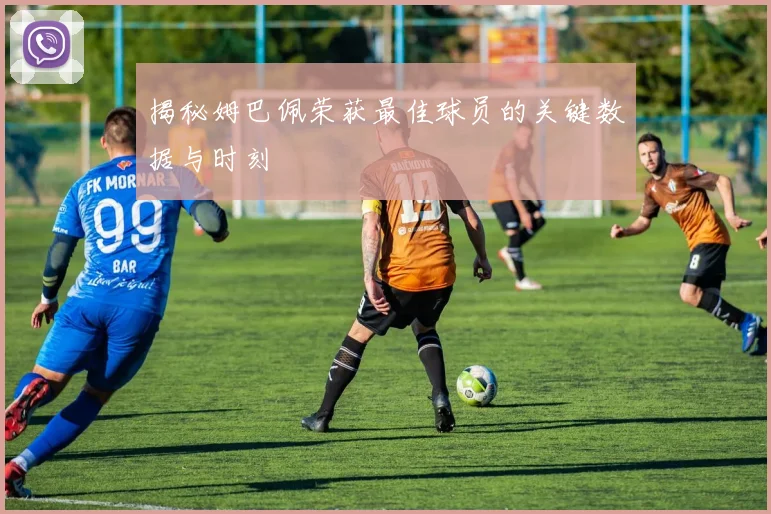 揭秘姆巴佩荣获最佳球员的关键数据与时刻