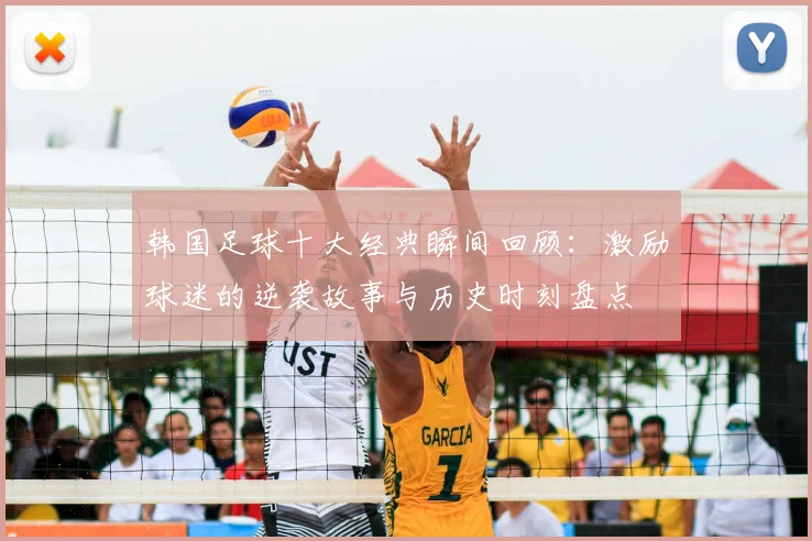 韩国足球十大经典瞬间回顾：激励球迷的逆袭故事与历史时刻盘点