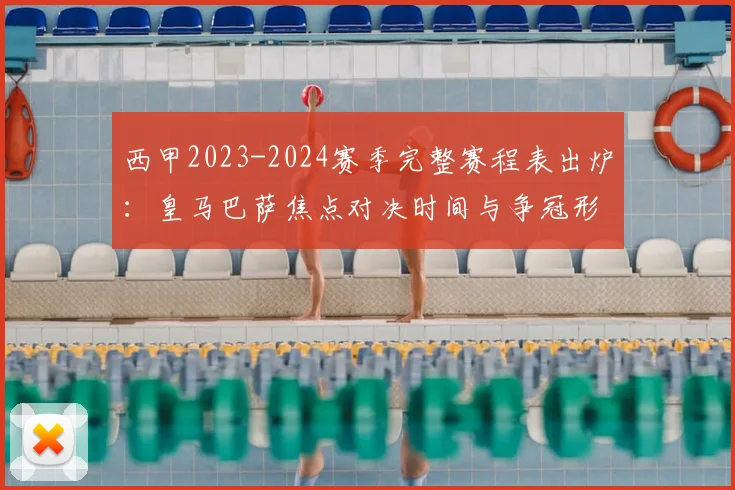 西甲2023-2024赛季完整赛程表出炉：皇马巴萨焦点对决时间与争冠形势前瞻