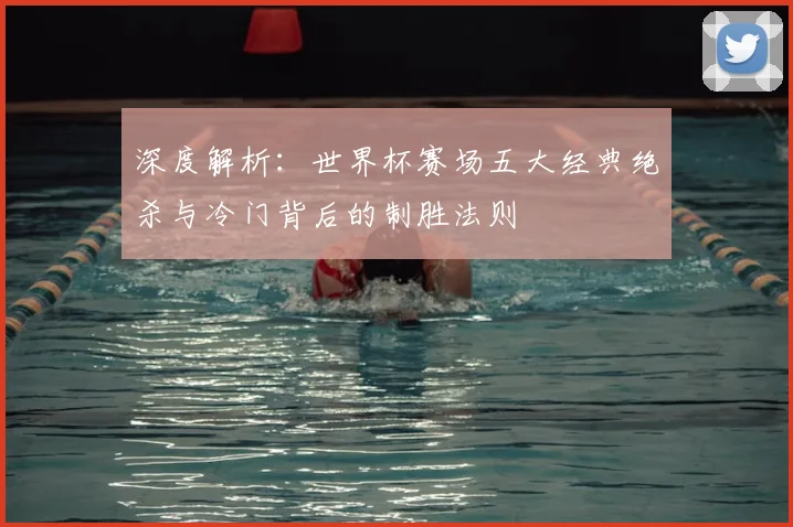 深度解析：世界杯赛场五大经典绝杀与冷门背后的制胜法则