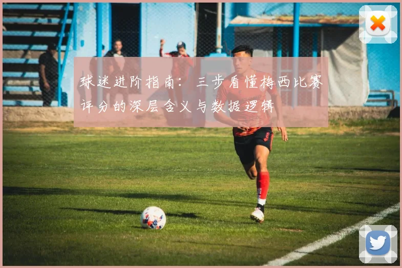 球迷进阶指南:三步看懂梅西比赛评分的深层含义与数据逻辑