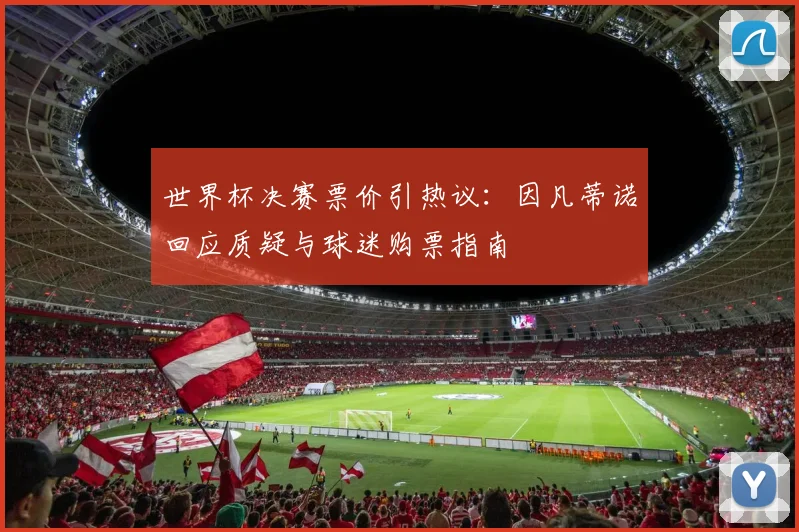 世界杯决赛票价引热议：因凡蒂诺回应质疑与球迷购票指南